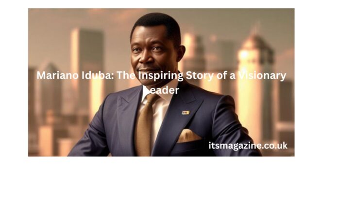 Mariano Iduba: The Inspiring Story of a Visionary Leader