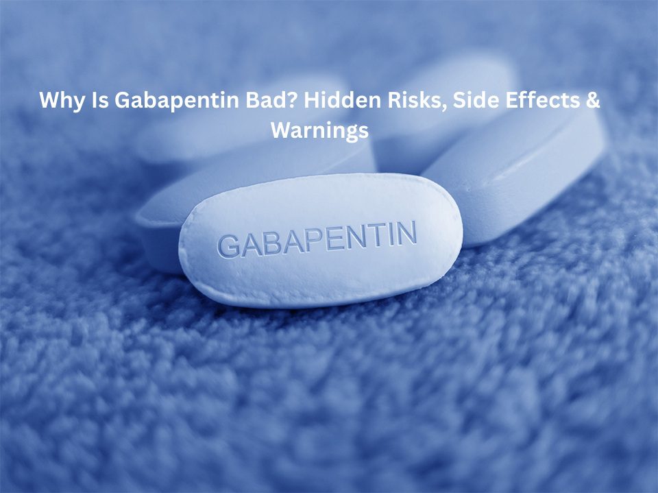 Why Is Gabapentin Bad? Hidden Risks, Side Effects & Warnings
